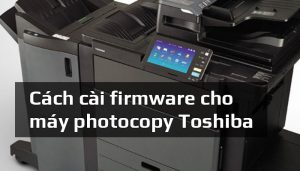 Hướng dẫn cài firmware cho máy photocopy Toshiba chi tiết